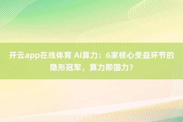 开云app在线体育 AI算力：6家核心受益环节的隐形冠军，算力即国力？