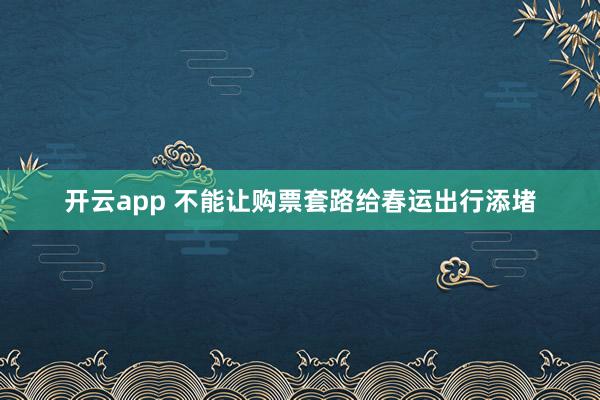 开云app 不能让购票套路给春运出行添堵