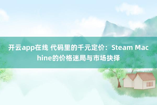 开云app在线 代码里的千元定价：Steam Machine的价格迷局与市场抉择