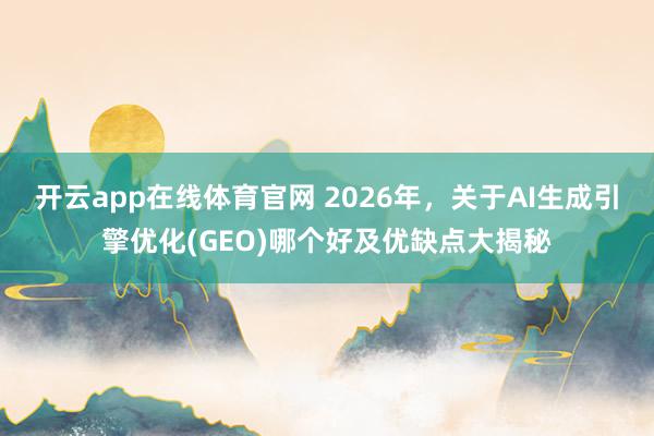 开云app在线体育官网 2026年，关于AI生成引擎优化(GEO)哪个好及优缺点大揭秘
