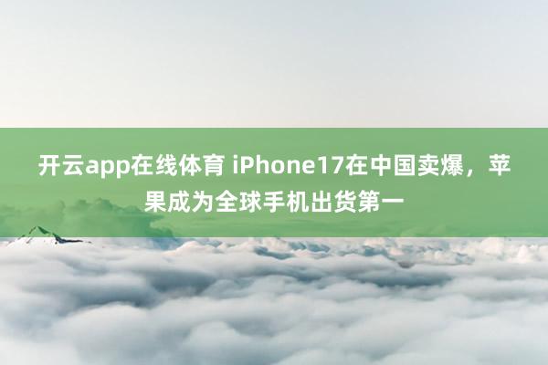 开云app在线体育 iPhone17在中国卖爆，苹果成为全球手机出货第一