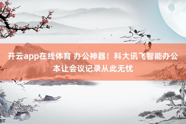 开云app在线体育 办公神器！科大讯飞智能办公本让会议记录从此无忧