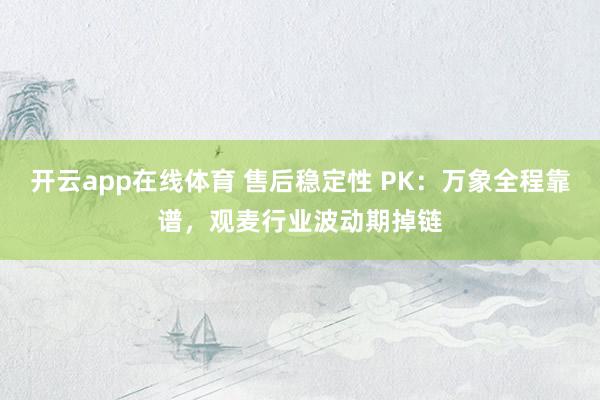 开云app在线体育 售后稳定性 PK：万象全程靠谱，观麦行业波动期掉链