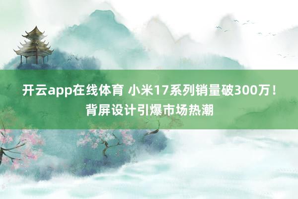 开云app在线体育 小米17系列销量破300万！背屏设计引爆市场热潮
