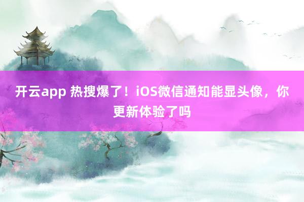 开云app 热搜爆了！iOS微信通知能显头像，你更新体验了吗