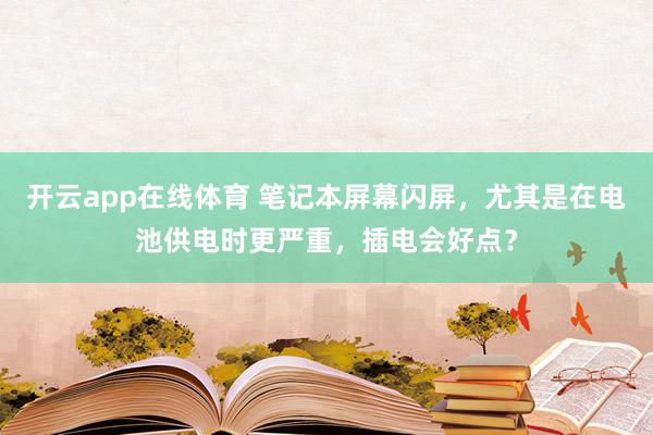 开云app在线体育 笔记本屏幕闪屏，尤其是在电池供电时更严重，插电会好点？