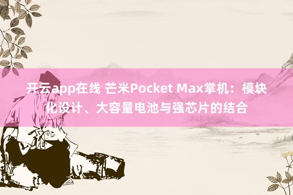 开云app在线 芒米Pocket Max掌机：模块化设计、大容量电池与强芯片的结合