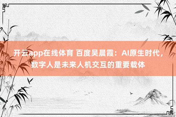 开云app在线体育 百度吴晨霞：AI原生时代，数字人是未来人机交互的重要载体