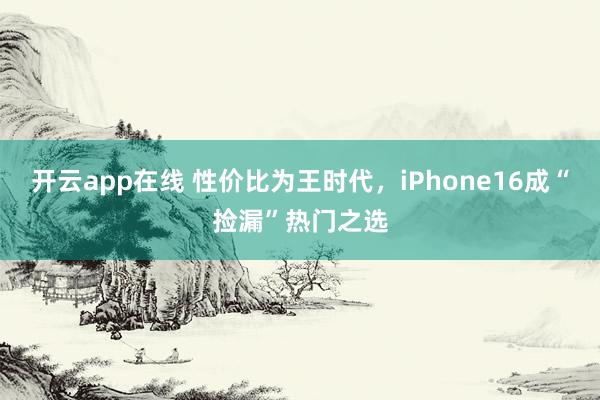 开云app在线 性价比为王时代，iPhone16成“捡漏”热门之选