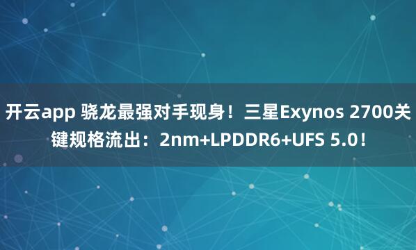 开云app 骁龙最强对手现身！三星Exynos 2700关键规格流出：2nm+LPDDR6+UFS 5.0！