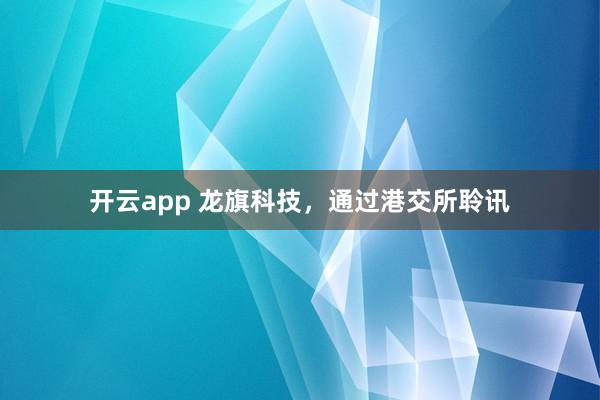开云app 龙旗科技，通过港交所聆讯