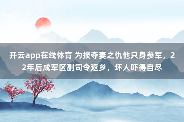 开云app在线体育 为报夺妻之仇他只身参军，22年后成军区副司令返乡，坏人吓得自尽