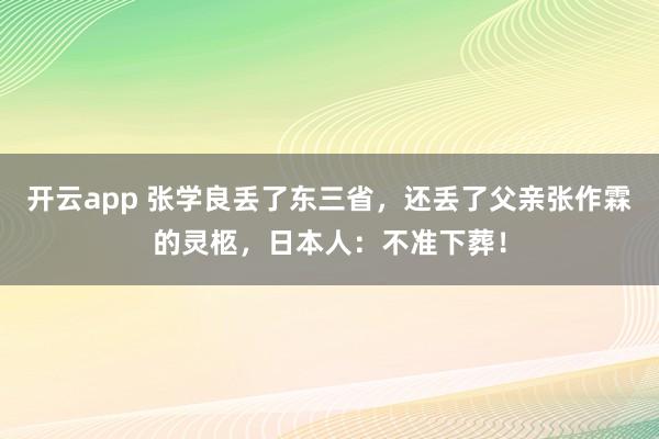 开云app 张学良丢了东三省，还丢了父亲张作霖的灵柩，日本人：不准下葬！