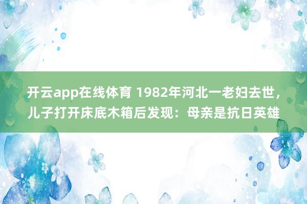 开云app在线体育 1982年河北一老妇去世，儿子打开床底木箱后发现：母亲是抗日英雄