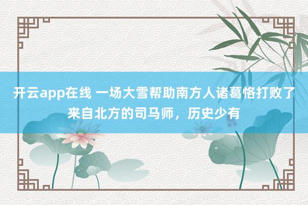 开云app在线 一场大雪帮助南方人诸葛恪打败了来自北方的司马师，历史少有