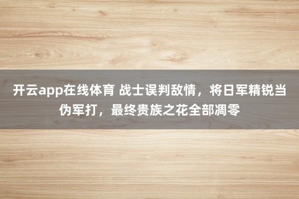 开云app在线体育 战士误判敌情，将日军精锐当伪军打，最终贵族之花全部凋零