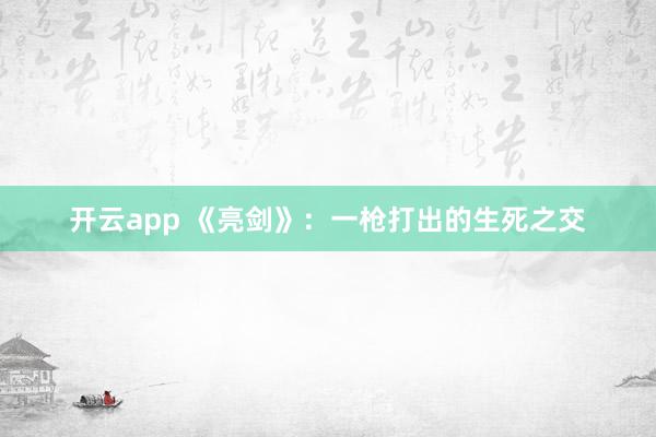 开云app 《亮剑》：一枪打出的生死之交