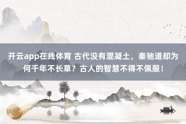开云app在线体育 古代没有混凝土，秦驰道却为何千年不长草？古人的智慧不得不佩服！