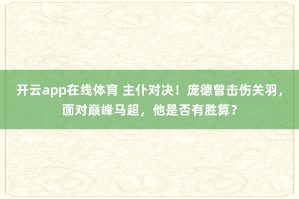 开云app在线体育 主仆对决！庞德曾击伤关羽，面对巅峰马超，他是否有胜算？