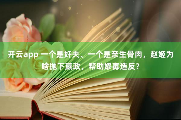开云app 一个是奸夫、一个是亲生骨肉，赵姬为啥抛下嬴政，帮助嫪毐造反？