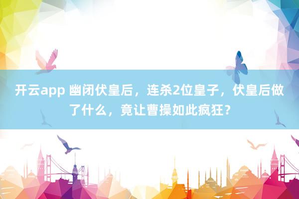 开云app 幽闭伏皇后，连杀2位皇子，伏皇后做了什么，竟让曹操如此疯狂？
