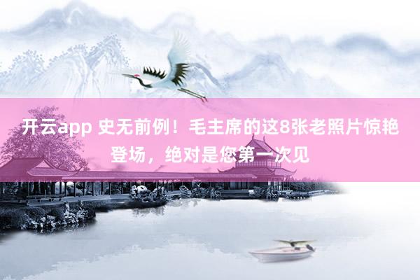 开云app 史无前例！毛主席的这8张老照片惊艳登场，绝对是您第一次见