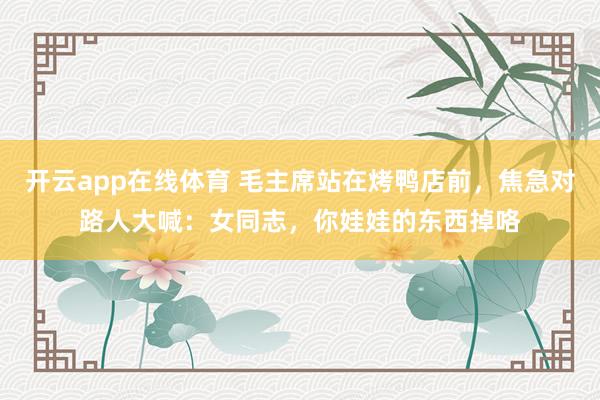 开云app在线体育 毛主席站在烤鸭店前,焦急对路人大喊:女同志,你娃娃的东西掉咯