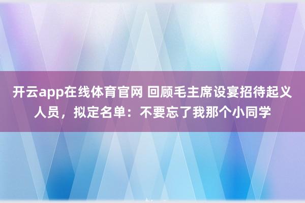 开云app在线体育官网 回顾毛主席设宴招待起义人员，拟定名单：不要忘了我那个小同学