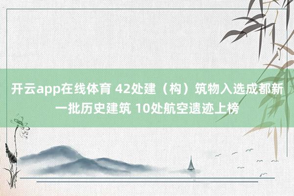 开云app在线体育 42处建（构）筑物入选成都新一批历史建筑 10处航空遗迹上榜