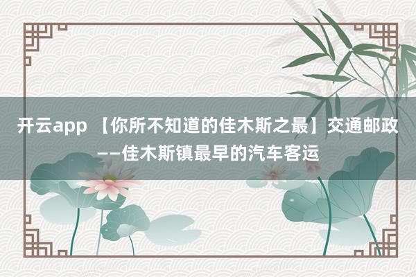 开云app 【你所不知道的佳木斯之最】交通邮政——佳木斯镇最早的汽车客运