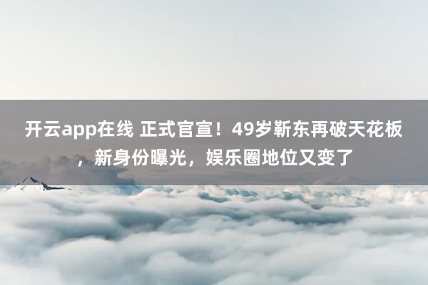 开云app在线 正式官宣！49岁靳东再破天花板，新身份曝光，娱乐圈地位又变了