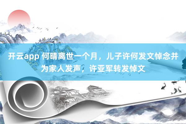 开云app 何晴离世一个月，儿子许何发文悼念并为家人发声，许亚军转发悼文