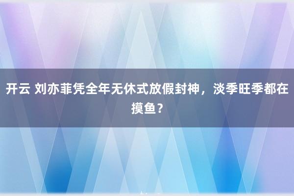 开云 刘亦菲凭全年无休式放假封神，淡季旺季都在摸鱼？