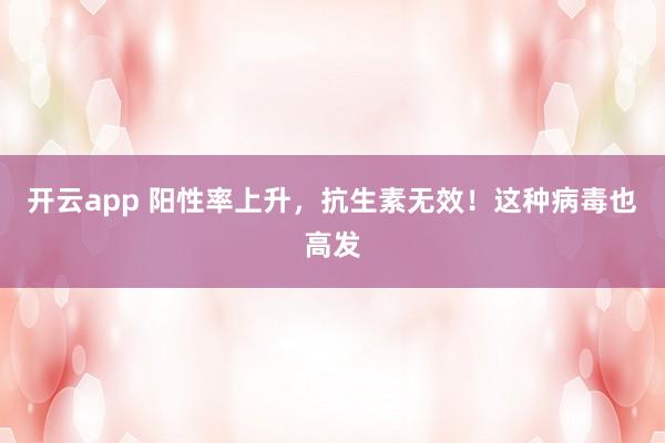 开云app 阳性率上升，抗生素无效！这种病毒也高发