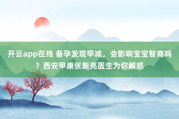 开云app在线 备孕发现甲减，会影响宝宝智商吗？西安甲康张新亮医生为你解惑