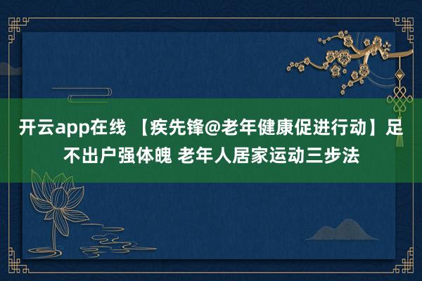 开云app在线 【疾先锋@老年健康促进行动】足不出户强体魄 老年人居家运动三步法
