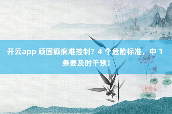 开云app 顽固癫痫难控制？4 个危险标准，中 1 条要及时干预！