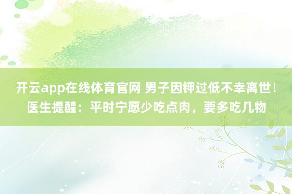 开云app在线体育官网 男子因钾过低不幸离世！医生提醒：平时宁愿少吃点肉，要多吃几物
