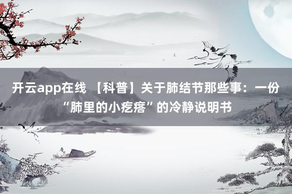 开云app在线 【科普】关于肺结节那些事：一份“肺里的小疙瘩”的冷静说明书