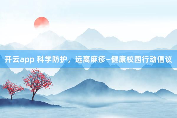 开云app 科学防护，远离麻疹—健康校园行动倡议
