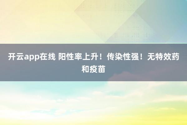 开云app在线 阳性率上升！传染性强！无特效药和疫苗