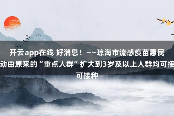 开云app在线 好消息！——琼海市流感疫苗惠民活动由原来的“重点人群”扩大到3岁及以上人群均可接种