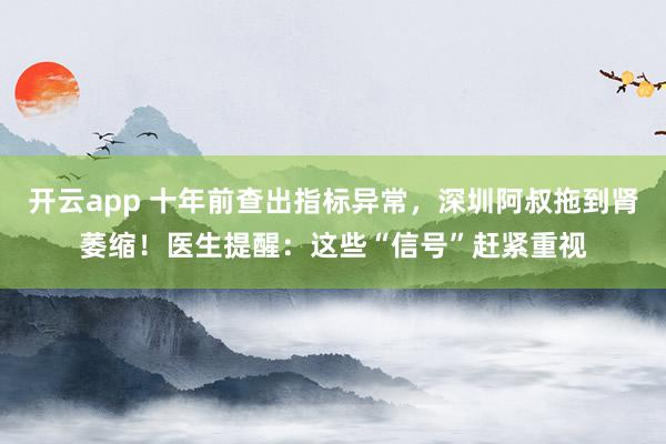 开云app 十年前查出指标异常，深圳阿叔拖到肾萎缩！医生提醒：这些“信号”赶紧重视