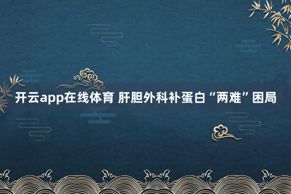 开云app在线体育 肝胆外科补蛋白“两难”困局