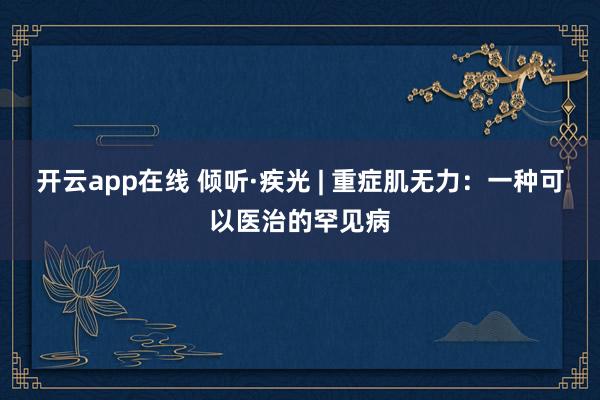 开云app在线 倾听·疾光 | 重症肌无力：一种可以医治的罕见病
