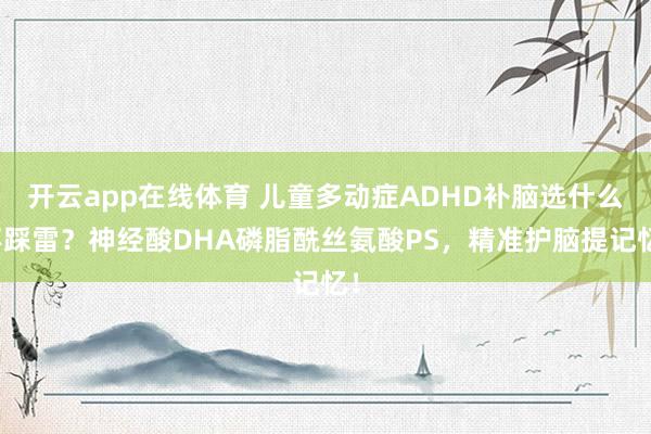 开云app在线体育 儿童多动症ADHD补脑选什么不踩雷？神经酸DHA磷脂酰丝氨酸PS，精准护脑提记忆！
