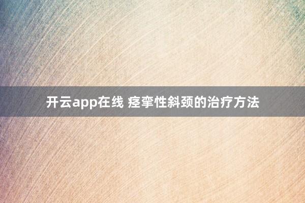 开云app在线 痉挛性斜颈的治疗方法