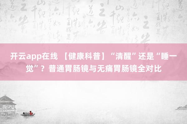 开云app在线 【健康科普】“清醒”还是“睡一觉”？普通胃肠镜与无痛胃肠镜全对比