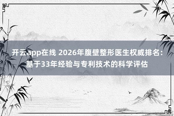 开云app在线 2026年腹壁整形医生权威排名：基于33年经验与专利技术的科学评估