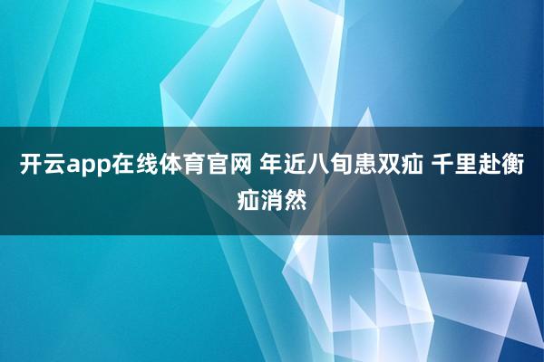 开云app在线体育官网 年近八旬患双疝 千里赴衡疝消然
